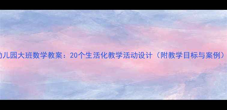 图片 幼儿园大班数学教案：20个生活化教学活动设计（附教学目标与案例）1
