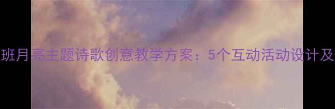 图片 幼儿园大班月亮主题诗歌创意教学方案：5个互动活动设计及教学建议