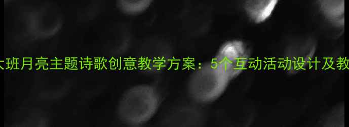 图片 幼儿园大班月亮主题诗歌创意教学方案：5个互动活动设计及教学建议1