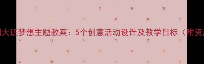 图片 幼儿园大班梦想主题教案：5个创意活动设计及教学目标（附资源包）