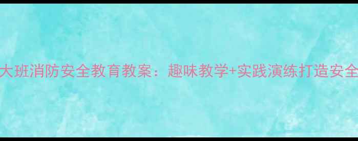 图片 幼儿园大班消防安全教育教案：趣味教学+实践演练打造安全小卫士