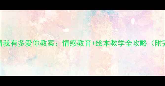 图片 幼儿园大班猜猜我有多爱你教案：情感教育+绘本教学全攻略（附完整活动方案）