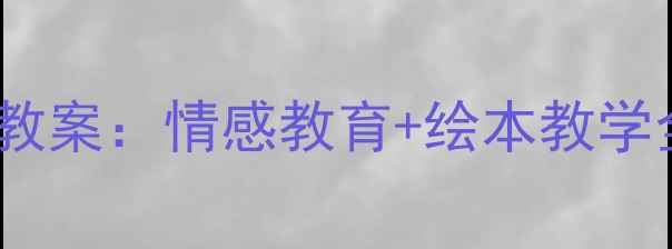 图片 幼儿园大班猜猜我有多爱你教案：情感教育+绘本教学全攻略（附完整活动方案）2