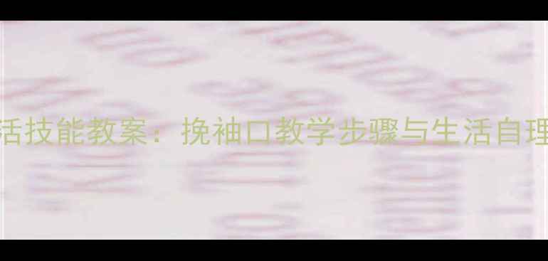 图片 幼儿园大班生活技能教案：挽袖口教学步骤与生活自理能力培养指南