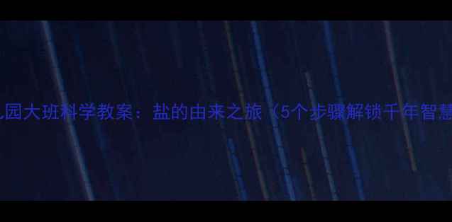 图片 幼儿园大班科学教案：盐的由来之旅（5个步骤解锁千年智慧）1