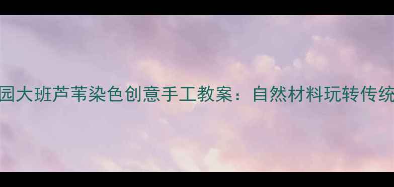 图片 幼儿园大班芦苇染色创意手工教案：自然材料玩转传统文化