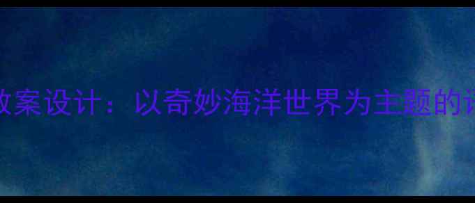图片 幼儿园大班语言教案设计：以奇妙海洋世界为主题的语言能力培养方案