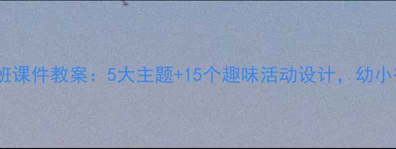 图片 幼儿园大班课件教案：5大主题+15个趣味活动设计，幼小衔接必备1