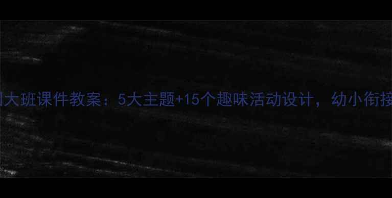 图片 幼儿园大班课件教案：5大主题+15个趣味活动设计，幼小衔接必备2