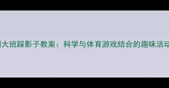 图片 幼儿园大班踩影子教案：科学与体育游戏结合的趣味活动设计2