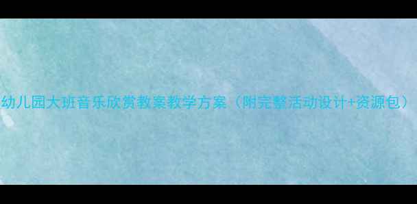 图片 幼儿园大班音乐欣赏教案教学方案（附完整活动设计+资源包）