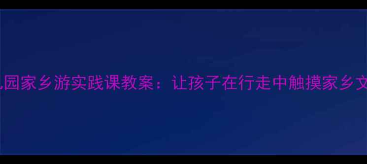 图片 幼儿园家乡游实践课教案：让孩子在行走中触摸家乡文化1