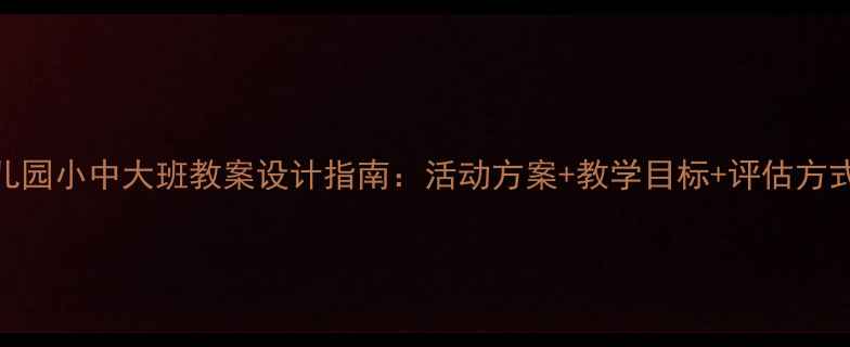 图片 幼儿园小中大班教案设计指南：活动方案+教学目标+评估方式全