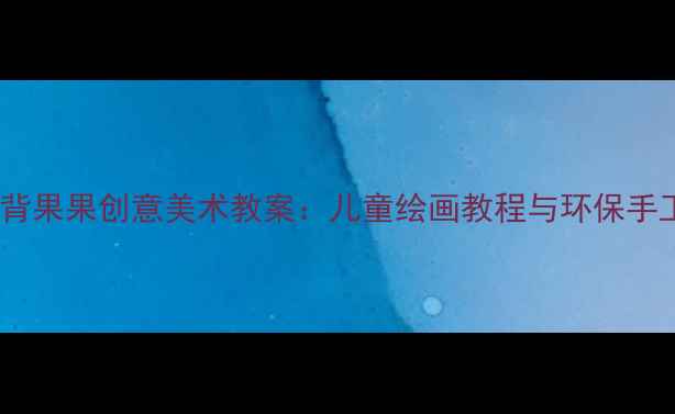 图片 幼儿园小刺猬背果果创意美术教案：儿童绘画教程与环保手工制作全攻略2