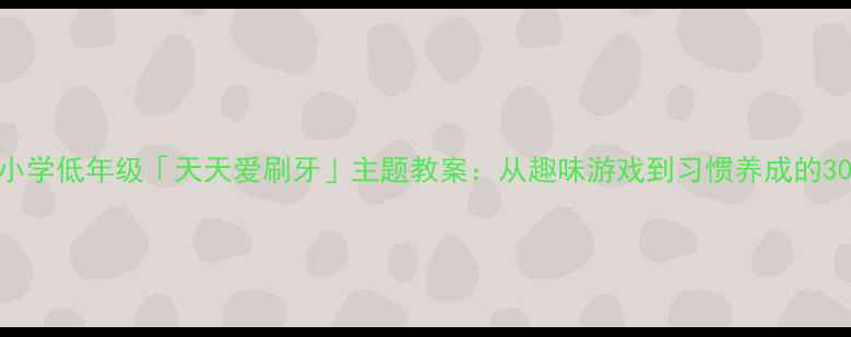 图片 幼儿园小学低年级「天天爱刷牙」主题教案：从趣味游戏到习惯养成的30天计划