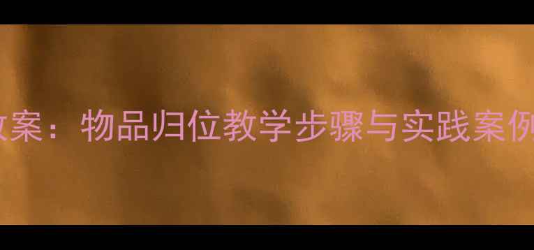 图片 幼儿园小学礼仪教案：物品归位教学步骤与实践案例（附完整方案）1
