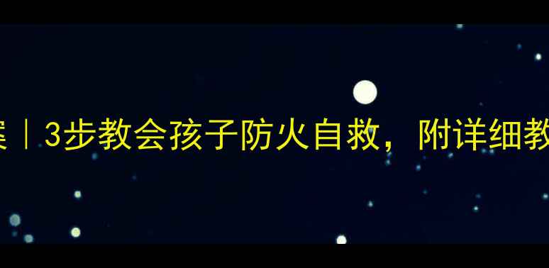 图片 幼儿园小学防火灾教案｜3步教会孩子防火自救，附详细教学计划（附资源包）1