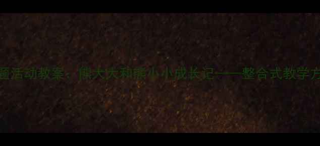 图片 幼儿园小班主题活动教案：熊大大和熊小小成长记——整合式教学方案设计与实践