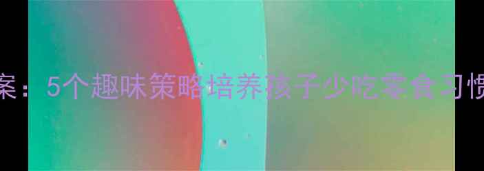 图片 幼儿园小班健康教案：5个趣味策略培养孩子少吃零食习惯，附完整教学方案