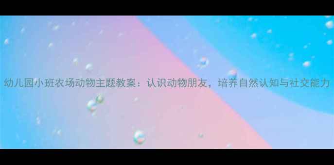 图片 幼儿园小班农场动物主题教案：认识动物朋友，培养自然认知与社交能力
