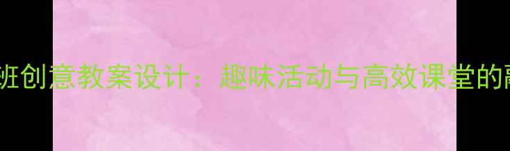 图片 幼儿园小班创意教案设计：趣味活动与高效课堂的融合实践1