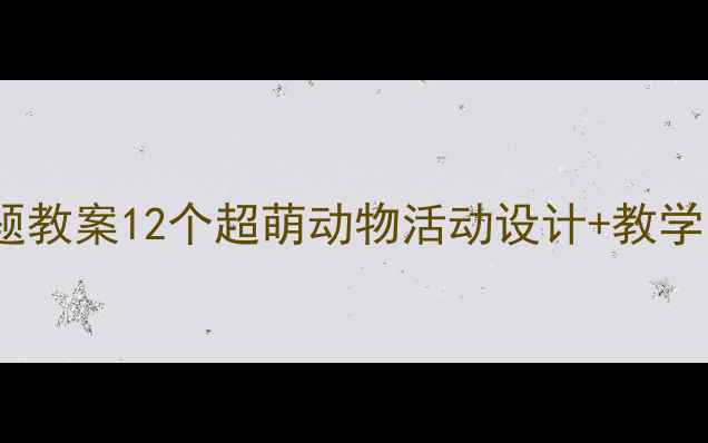 图片 幼儿园小班动物主题教案12个超萌动物活动设计+教学目标+家长互动攻略