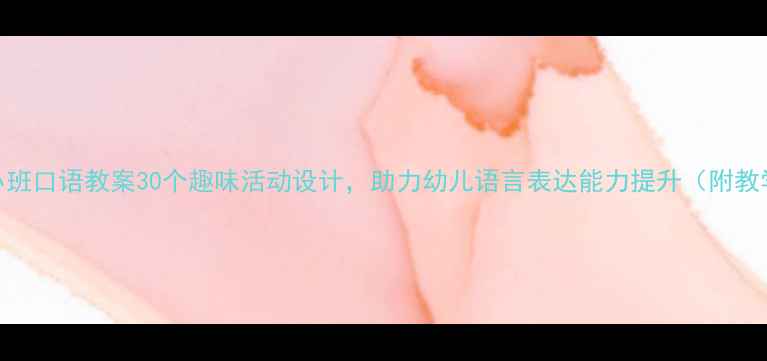 图片 幼儿园小班口语教案30个趣味活动设计，助力幼儿语言表达能力提升（附教学资源）
