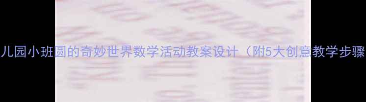 图片 幼儿园小班圆的奇妙世界数学活动教案设计（附5大创意教学步骤）