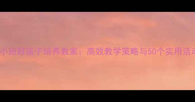 图片 幼儿园小班好孩子培养教案：高效教学策略与50个实用活动设计1