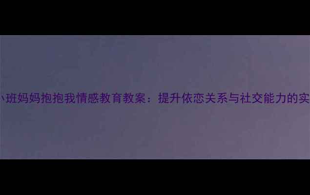 图片 幼儿园小班妈妈抱抱我情感教育教案：提升依恋关系与社交能力的实践方案2