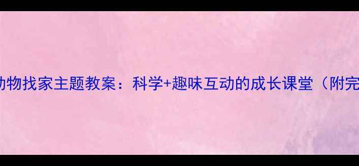 图片 幼儿园小班小动物找家主题教案：科学+趣味互动的成长课堂（附完整教学方案）2