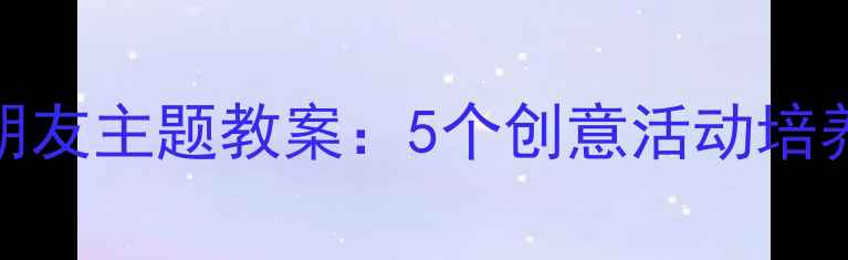 图片 幼儿园小班小荷花找朋友主题教案：5个创意活动培养社交能力与情感认知