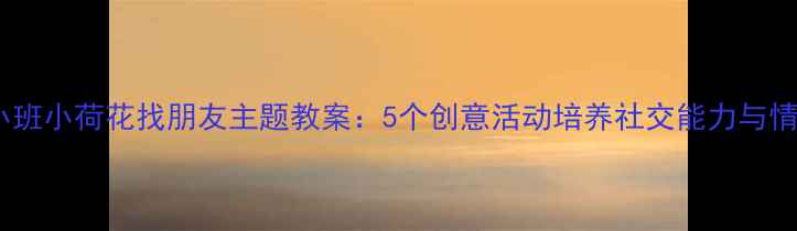 图片 幼儿园小班小荷花找朋友主题教案：5个创意活动培养社交能力与情感认知2
