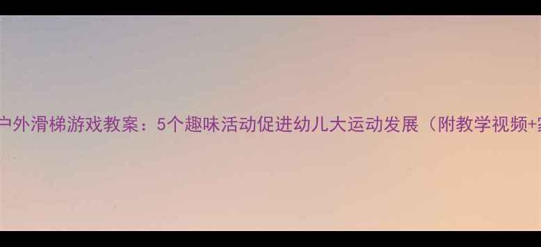图片 幼儿园小班户外滑梯游戏教案：5个趣味活动促进幼儿大运动发展（附教学视频+家长指导）2