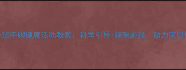 图片 幼儿园小班手脚健康活动教案：科学引导+趣味游戏，助力宝贝健康成长