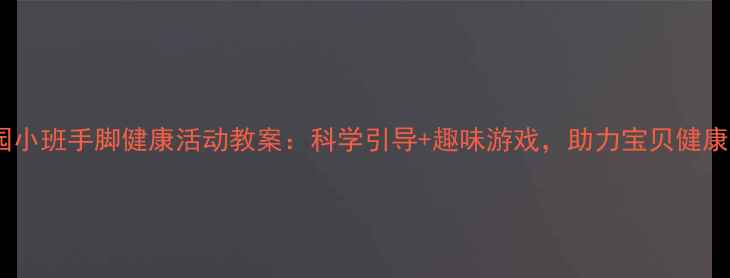 图片 幼儿园小班手脚健康活动教案：科学引导+趣味游戏，助力宝贝健康成长2