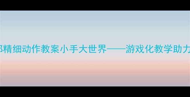 图片 幼儿园小班手部精细动作教案小手大世界——游戏化教学助力幼儿动作发展1