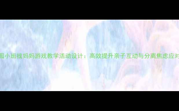 图片 幼儿园小班找妈妈游戏教学活动设计：高效提升亲子互动与分离焦虑应对教案