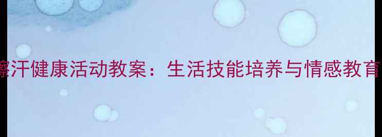 图片 幼儿园小班擦汗健康活动教案：生活技能培养与情感教育一体化设计1