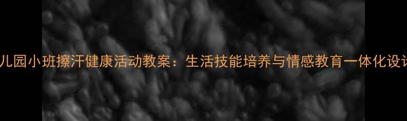 图片 幼儿园小班擦汗健康活动教案：生活技能培养与情感教育一体化设计2