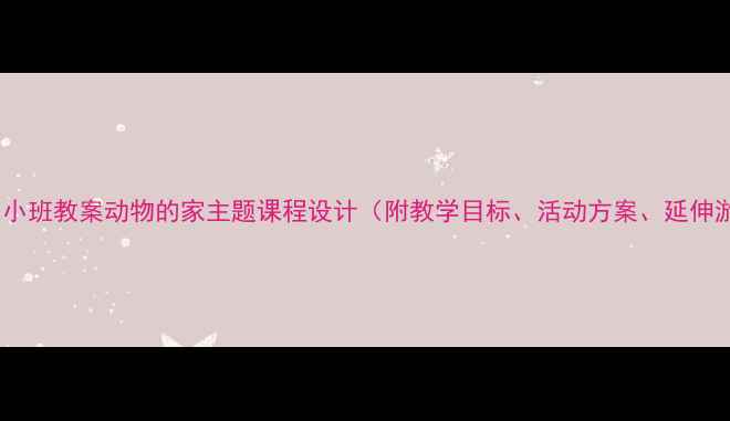 图片 幼儿园小班教案动物的家主题课程设计（附教学目标、活动方案、延伸游戏）2