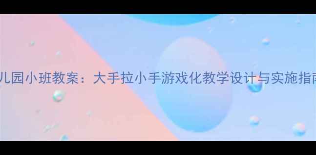 图片 幼儿园小班教案：大手拉小手游戏化教学设计与实施指南1