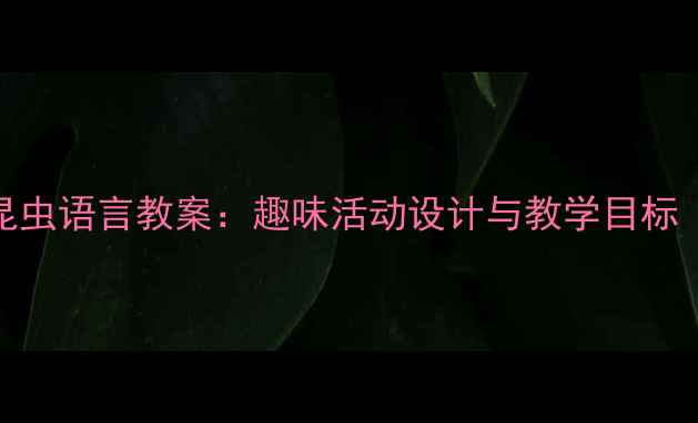 图片 幼儿园小班昆虫语言教案：趣味活动设计与教学目标（附资源包）