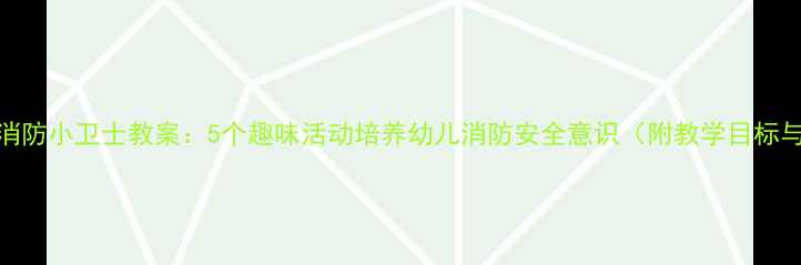 图片 幼儿园小班消防小卫士教案：5个趣味活动培养幼儿消防安全意识（附教学目标与评价方案）