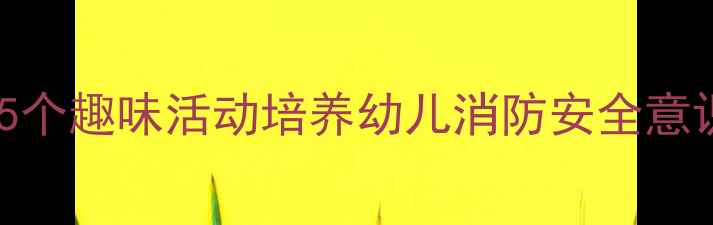 图片 幼儿园小班消防小卫士教案：5个趣味活动培养幼儿消防安全意识（附教学目标与评价方案）1
