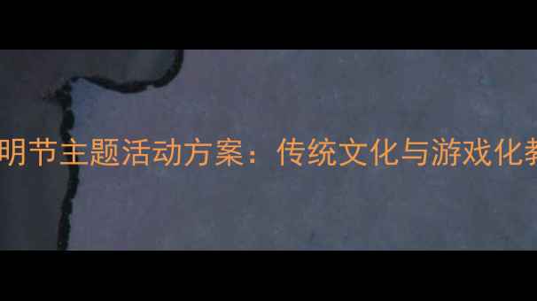 图片 幼儿园小班清明节主题活动方案：传统文化与游戏化教学融合实践2