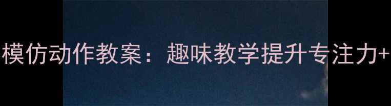 图片 幼儿园小班生活模仿动作教案：趣味教学提升专注力+附详细教学步骤