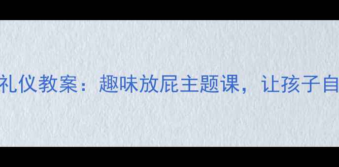 图片 幼儿园小班社交礼仪教案：趣味放屁主题课，让孩子自信表达不尴尬！