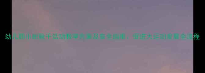 图片 幼儿园小班秋千活动教学方案及安全指南：促进大运动发展全流程