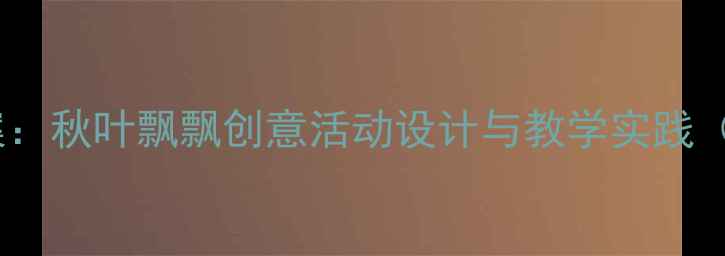 图片 幼儿园小班秋天主题教案：秋叶飘飘创意活动设计与教学实践（附教学目标+材料清单）